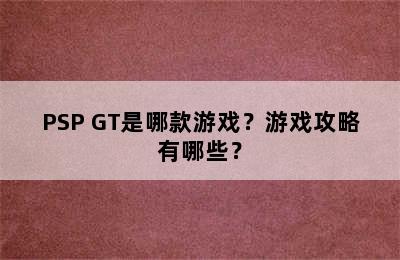 PSP GT是哪款游戏？游戏攻略有哪些？